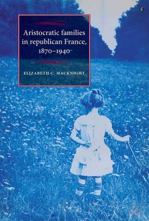 Aristocratic Families in Republican France, 1870 - 1940 de Elizabeth C. MacKnight