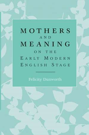 Mothers and Meaning on the Early Modern English Stage de Felicity Dunworth