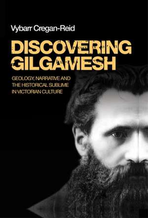 Discovering Gilgamesh: Geology, Narrative and the Historical Sublime in Victorian Culture de Vybarr Cregan-Reid