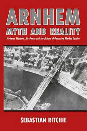 Arnhem: Myth and Reality de Sebastian Ritchie