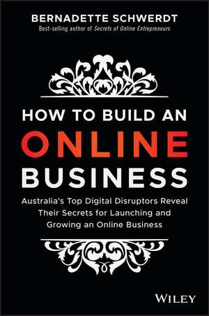 How to Build an Online Business: Australia′s Top Digital Disruptors Reveal Their Secrets for Launching and Growing an Online Business de Bernadette Schwerdt