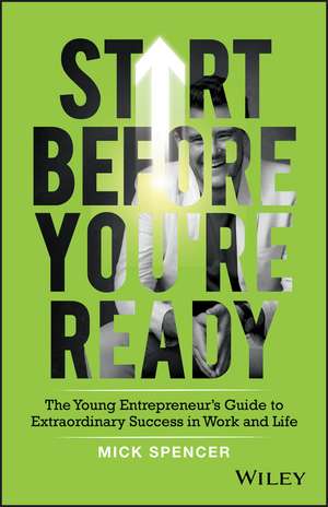 Start Before You′re Ready – The young entrepreneur s guide to extraordinary success in work and life de M Spencer