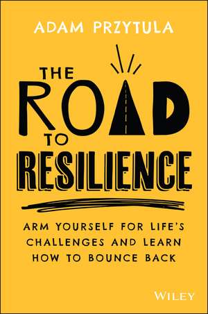 The Road to Resilience – Arm Yourself for Life′s Challenges and Learn How to Bounce Back de A Przytula