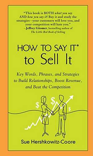 How to Say It to Sell It: Key Words, Phrases, and Strategies to Build Relationships, Boost Revenue, and Beat the Competition de Sue Hershkowitz-Coore