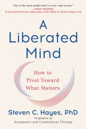 A Liberated Mind: How to Pivot Toward What Matters de PhD Steven C. Hayes