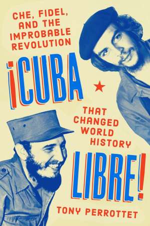 Cuba Libre!: Che, Fidel, and the Improbable Revolution that Changed the World de Tony Perrottet