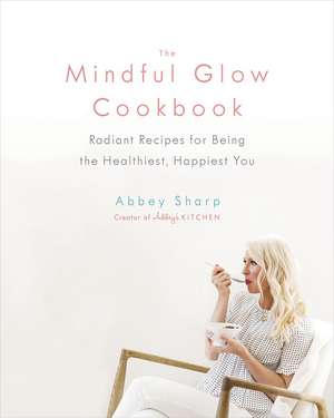 The Mindful Glow Cookbook: Radiant Recipes for Being the Healthiest, Happiest You de Abbey Sharp