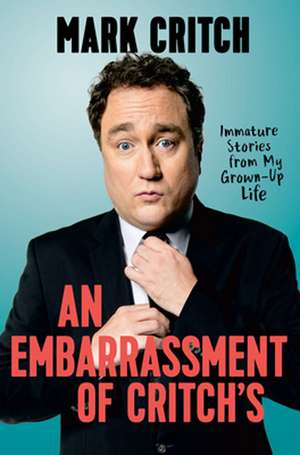 An Embarrassment of Critch's: Immature Stories From My Grown-Up Life de Mark Critch