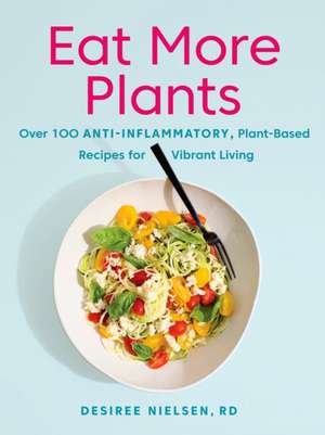 Eat More Plants: Over 100 Anti-Inflammatory, Plant-Based Recipes for Vibrant Living de Desiree Nielsen