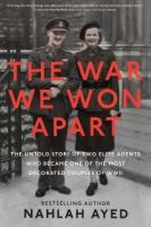 The War We Won Apart: The Untold Story of Two Elite Agents who Became One of the Most Decorated Couples of WWII de Nahlah Ayed