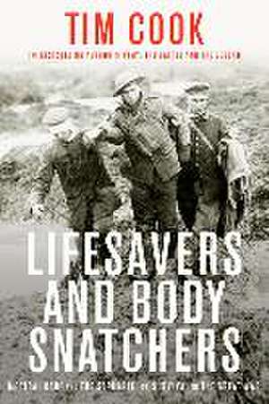 Lifesavers and Body Snatchers: Medical Care and the Struggle for Survival in the Great War de Tim Cook