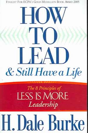 How to Lead and Still Have a Life: The 8 Principles of Less Is More Leadership de H. Dale Burke