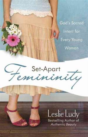 Set-Apart Femininity: God's Sacred Intent for Every Young Woman de Leslie Ludy