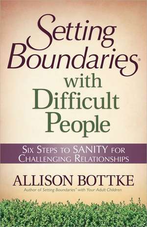 Setting Boundaries with Difficult People: Six Steps to Sanity for Challenging Relationships de Allison Bottke