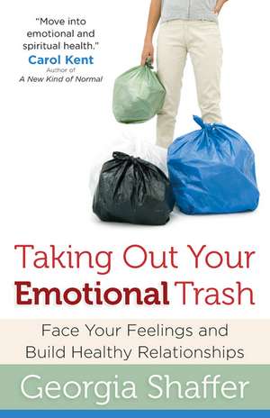 Taking Out Your Emotional Trash: Face Your Feelings and Build Healthy Relationships de Georgia Shaffer