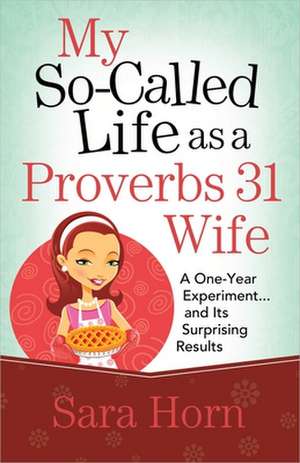 My So-Called Life as a Proverbs 31 Wife: A One-Year Experiment...and Its Surprising Results de SARA HORN