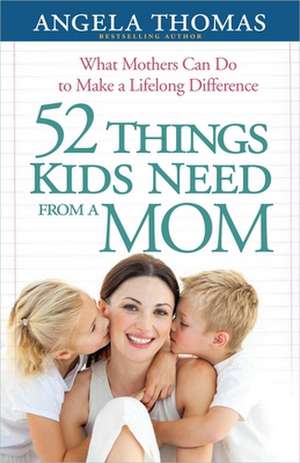 52 Things Kids Need from a Mom: What Mothers Can Do to Make a Lifelong Difference de Angela Thomas