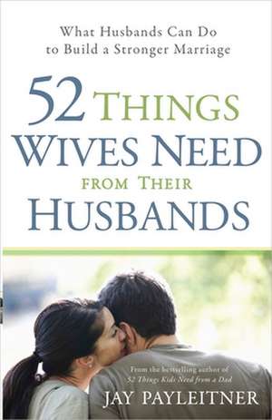 52 Things Wives Need from Their Husbands: What Husbands Can Do to Build a Stronger Marriage de Jay Payleitner