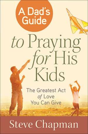 A Dad's Guide to Praying for His Kids: The Greatest Act of Love You Can Give de Steve Chapman