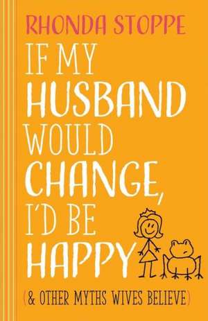 If My Husband Would Change, I'd Be Happy: And Other Myths Wives Believe de Rhonda Stoppe