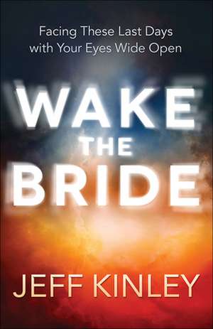 Wake the Bride: Facing These Last Days with Your Eyes Wide Open de Jeff Kinley