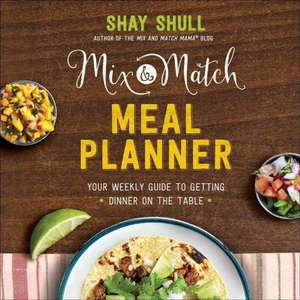 Mix-And-Match Meal Planner: Your Weekly Guide to Getting Dinner on the Table de Shay Shull