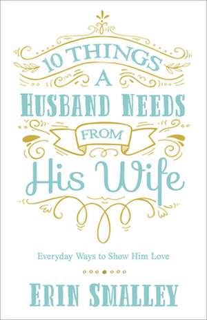 10 Things a Husband Needs from His Wife de Erin Smalley