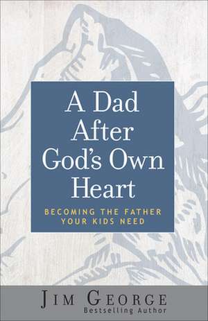 A Dad After God's Own Heart: Becoming the Father Your Kids Need de Jim George