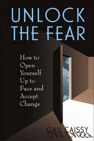 Unlock The Fear: How To Open Yourself Up To Face And Accept Change de Gail A. Caissy