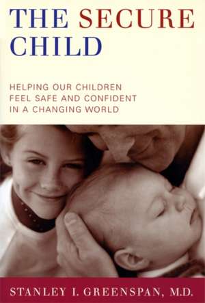 The Secure Child: Helping Our Children Feel Safe And Confident In A Changing World de Stanley I Greenspan