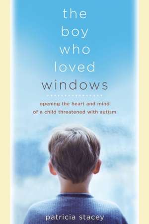 The Boy Who Loved Windows: Opening The Heart And Mind Of A Child Threatened With Autism de Patricia Stacey