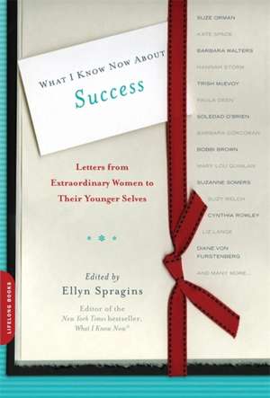 What I Know Now About Success: Letters from Extraordinary Women to Their Younger Selves de Ellyn Spragins