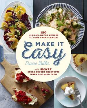 Make It Easy: 120 Mix-and-Match Recipes to Cook from Scratch--with Smart Store-Bought Shortcuts When You Need Them de Stacie Billis