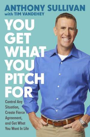 You Get What You Pitch For: Control Any Situation, Create Fierce Agreement, and Get What You Want In Life de Anthony Sullivan