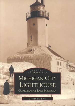 Michigan City Lighthouse: Guardians of Lake Michigan de Steven Elve