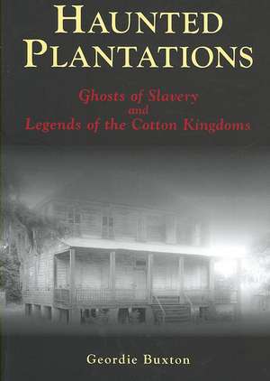 Haunted Plantations: Ghosts of Slavery and Legends of the Cotton Kingdoms de Geordie Buxton