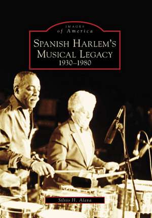 Spanish Harlem's Musical Legacy: 1930-1980 de Silvio H. Alava