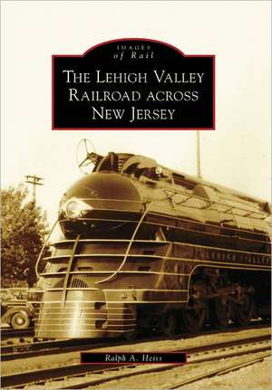 The Lehigh Valley Railroad Across New Jersey de Ralph A. Heiss