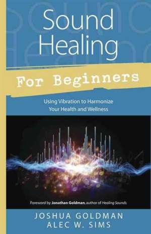 Sound Healing for Beginners: Using Vibration to Harmonize Your Health and Wellness de Joshua Goldman