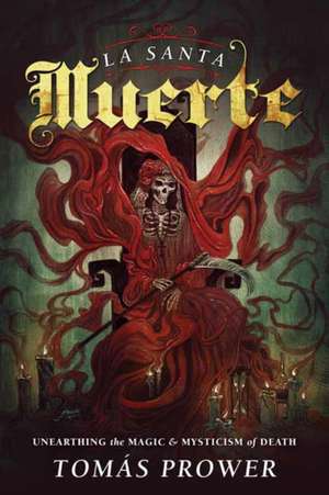 La Santa Muerte: Unearthing the Magic & Mysticism of Death de Tomas Prower