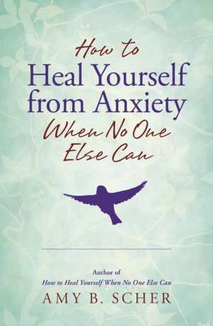 How to Heal Yourself from Anxiety When No One Else Can de Amy B Scher