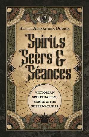 Spirits, Seers & Séances de Steele Alexandra Douris