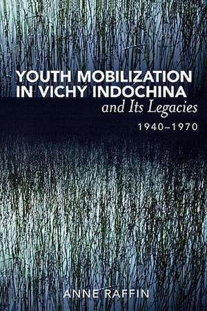 Youth Mobilization in Vichy Indochina and Its Legacies, 1940 to 1970 de Anne Raffin