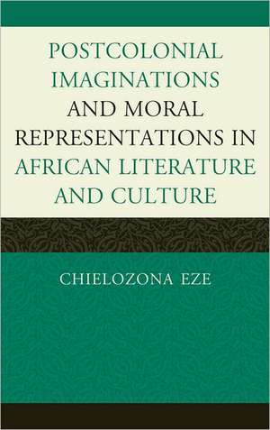 Postcolonial Imaginations and Moral Representations in African Literature and Culture de Chielozona Eze