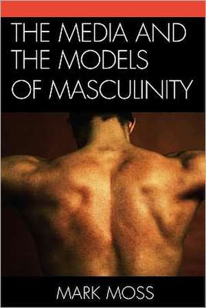 The Media and the Models of Masculinity de Mark Moss