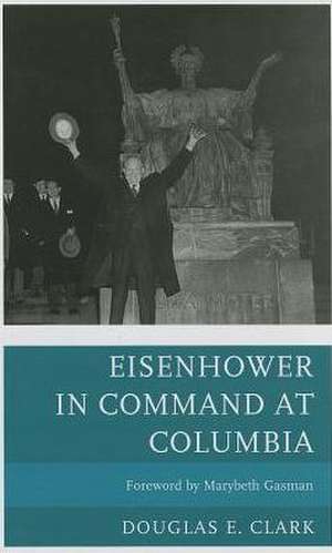 Eisenhower in Command at Columbia de Douglas E. Clark