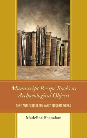 Manuscript Recipe Books as Archaeological Objects de Madeline Shanahan