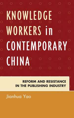 Knowledge Workers in Contemporary China: Reform and Resistance in the Publishing Industry de Jianhua Yao