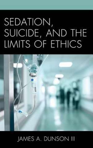 Sedation, Suicide, and the Limits of Ethics de James A.III Dunson