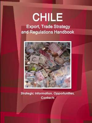 Chile Export, Trade Strategy and Regulations Handbook - Strategic Information, Opportunities, Contacts de Www. Ibpus. Com